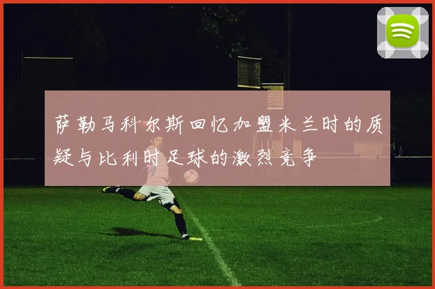 萨勒马科尔斯回忆加盟米兰时的质疑与比利时足球的激烈竞争