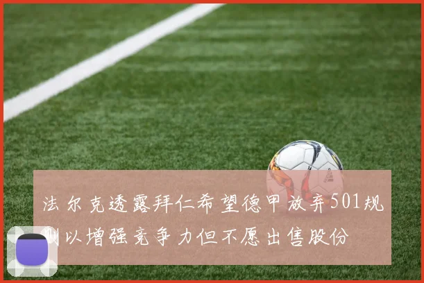 法尔克透露拜仁希望德甲放弃501规则以增强竞争力但不愿出售股份