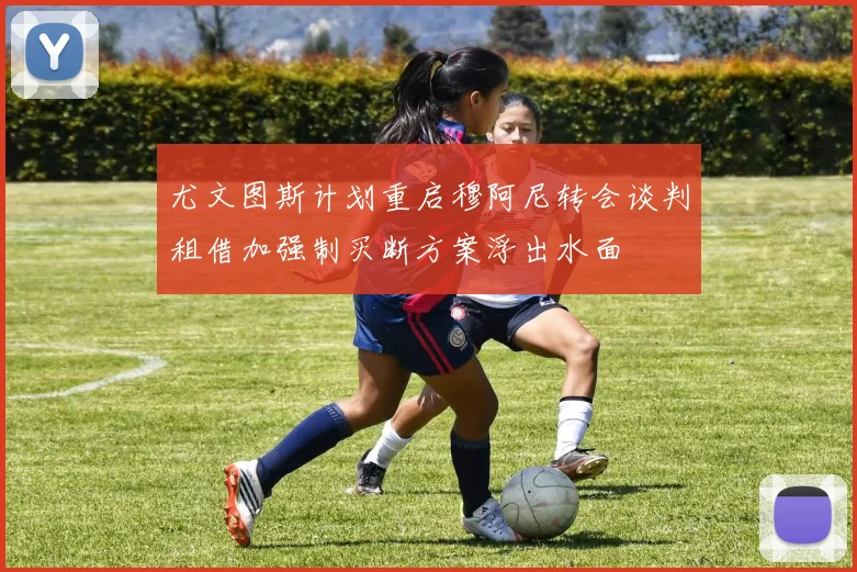 尤文图斯计划重启穆阿尼转会谈判租借加强制买断方案浮出水面