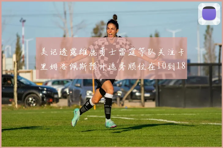美记透露雄鹿勇士雷霆等队关注卡里姆洛佩斯预计选秀顺位在10到18之间