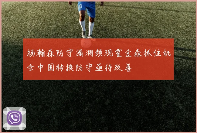 杨瀚森防守漏洞频现霍金森抓住机会中国转换防守亟待改善