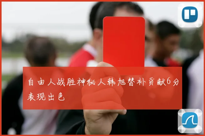 自由人战胜神秘人韩旭替补贡献6分表现出色