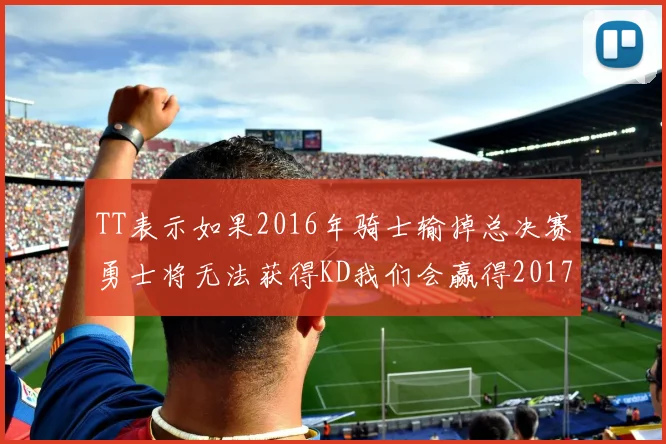 TT表示如果2016年骑士输掉总决赛勇士将无法获得KD我们会赢得2017和2018年总冠军