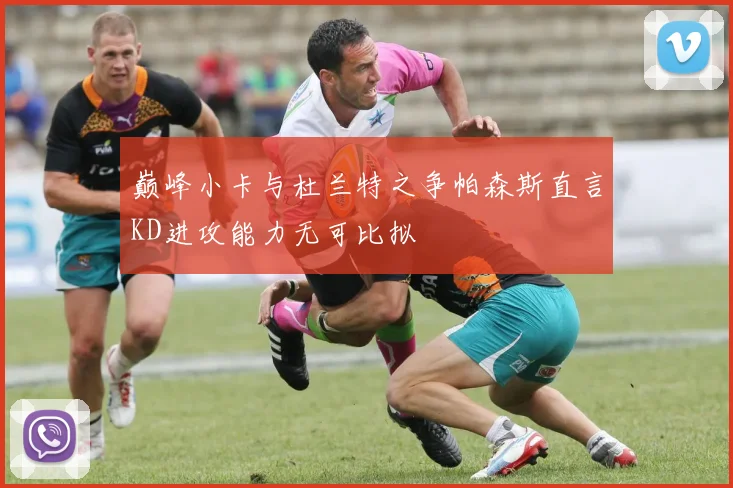 巅峰小卡与杜兰特之争帕森斯直言KD进攻能力无可比拟