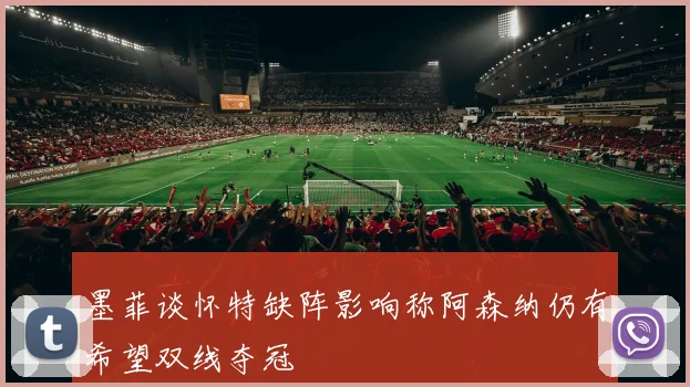 墨菲谈怀特缺阵影响称阿森纳仍有希望双线夺冠