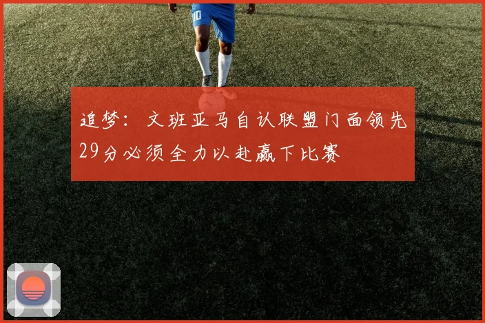 追梦：文班亚马自认联盟门面领先29分必须全力以赴赢下比赛