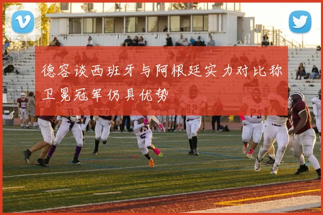 德容谈西班牙与阿根廷实力对比称卫冕冠军仍具优势