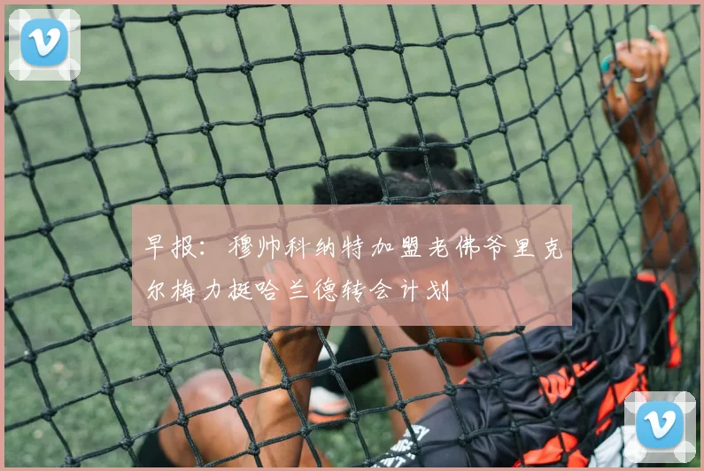 早报：穆帅科纳特加盟老佛爷里克尔梅力挺哈兰德转会计划