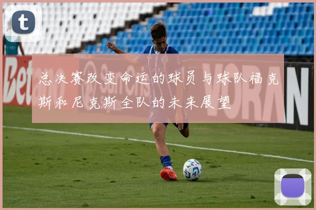 总决赛改变命运的球员与球队福克斯和尼克斯全队的未来展望