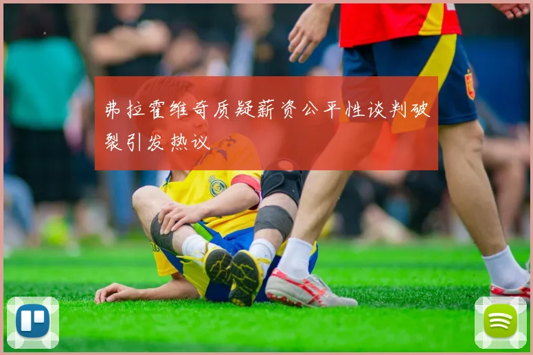 弗拉霍维奇质疑薪资公平性谈判破裂引发热议