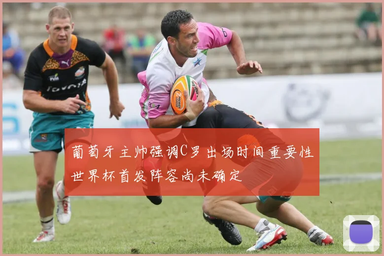 葡萄牙主帅强调C罗出场时间重要性世界杯首发阵容尚未确定