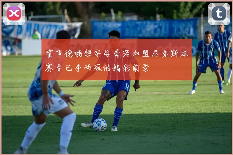 霍华德畅想字母哥若加盟尼克斯本赛季已夺两冠的精彩前景
