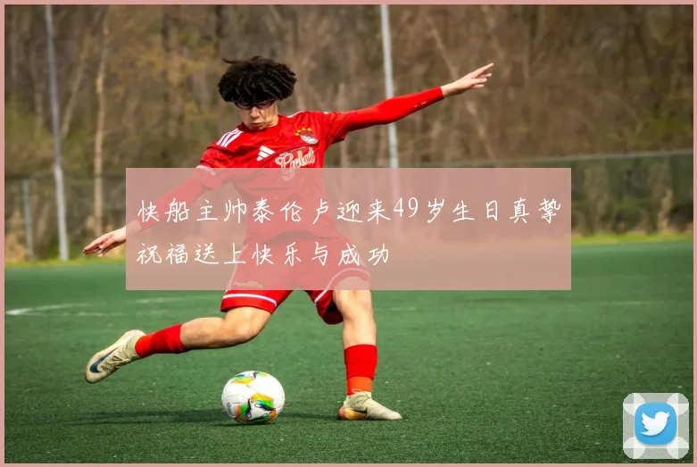 快船主帅泰伦卢迎来49岁生日真挚祝福送上快乐与成功