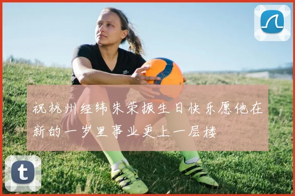 祝杭州经纬朱荣振生日快乐愿他在新的一岁里事业更上一层楼