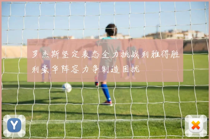 罗杰斯坚定表态全力挑战利雅得胜利豪华阵容力争制造困扰