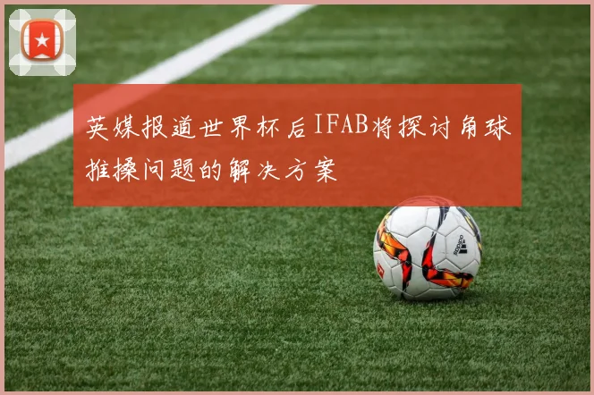 英媒报道世界杯后IFAB将探讨角球推搡问题的解决方案